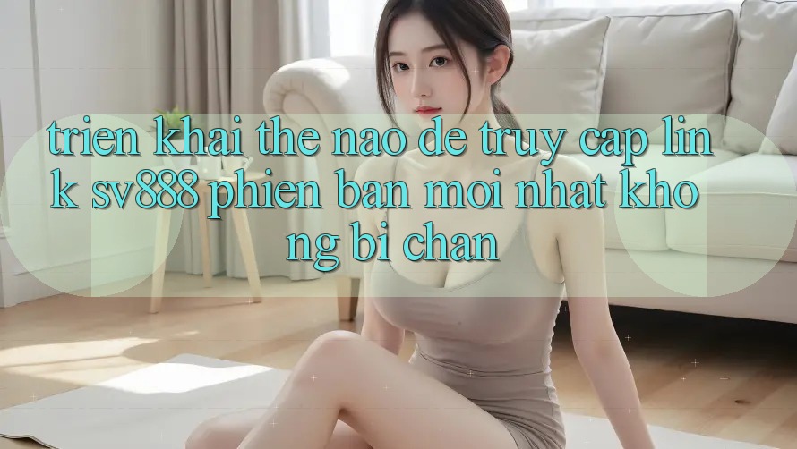 Triển khai Thế Nào Để Truy Cập Link SV888 Phiên bản mới Nhất Không Bị Chặn? Triển khai Thế Nào Để Truy Cập Link SV888 Phiên bản mới Nhất Không Bị Chặn?