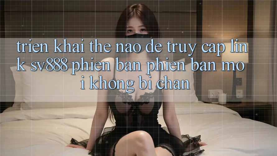 Triển khai Thế Nào Để Truy Cập Link SV888 Phiên bản phiên bản mới Không Bị Chặn? Triển khai Thế Nào Để Truy Cập Link SV888 Phiên bản phiên bản mới Không Bị Chặn?