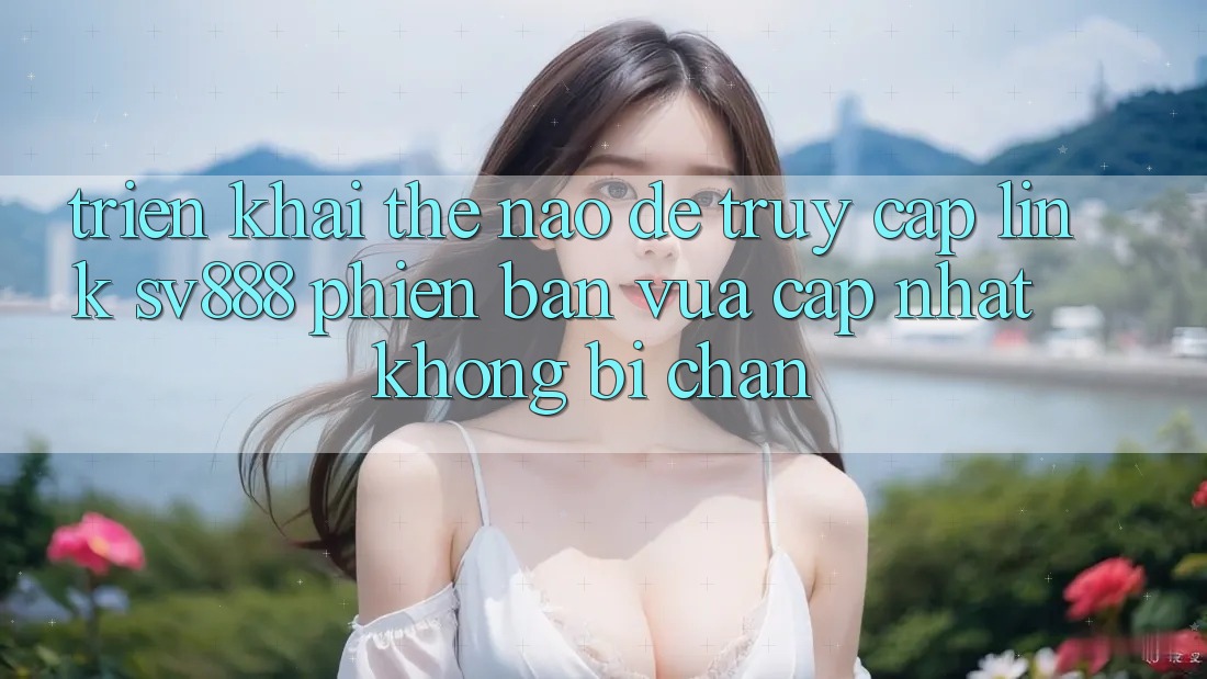 Triển khai Thế Nào Để Truy Cập Link SV888 Phiên bản vừa cập nhật Không Bị Chặn? Triển khai Thế Nào Để Truy Cập Link SV888 Phiên bản vừa cập nhật Không Bị Chặn?