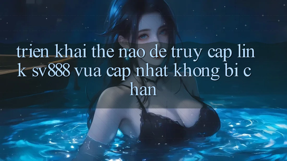 Triển khai Thế Nào Để Truy Cập Link SV888 Vừa cập nhật Không Bị Chặn?