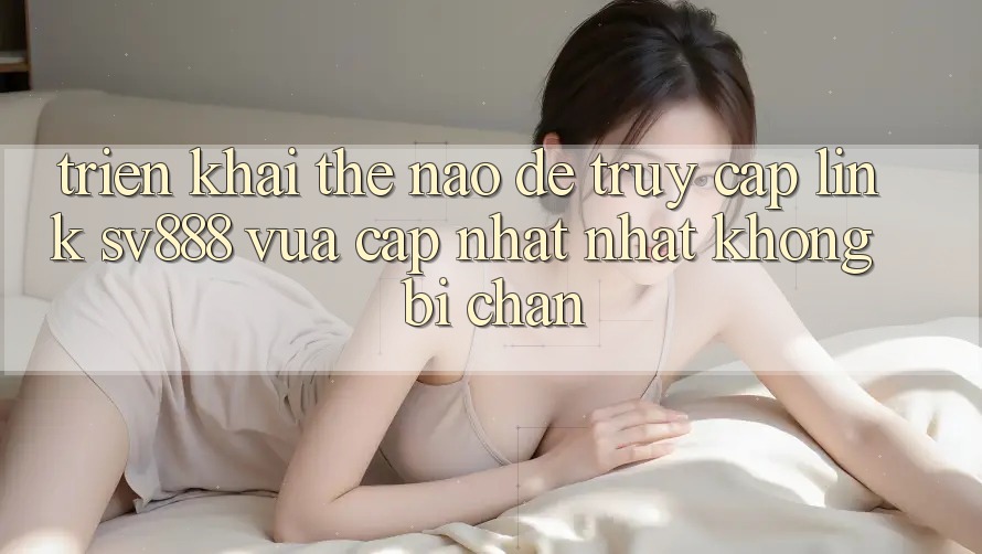 Triển khai Thế Nào Để Truy Cập Link SV888 Vừa cập nhật Nhất Không Bị Chặn? Triển khai Thế Nào Để Truy Cập Link SV888 Vừa cập nhật Nhất Không Bị Chặn?