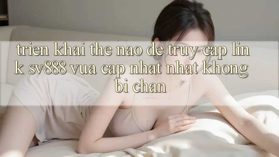 Triển khai Thế Nào Để Truy Cập Link SV888 Vừa cập nhật Nhất Không Bị Chặn? Triển khai Thế Nào Để Truy Cập Link SV888 Vừa cập nhật Nhất Không Bị Chặn?