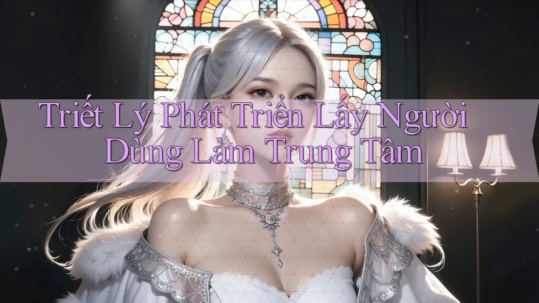 Triết Lý Phát Triển: Lấy Người Dùng Làm Trung Tâm Triết Lý Phát Triển: Lấy Người Dùng Làm Trung Tâm