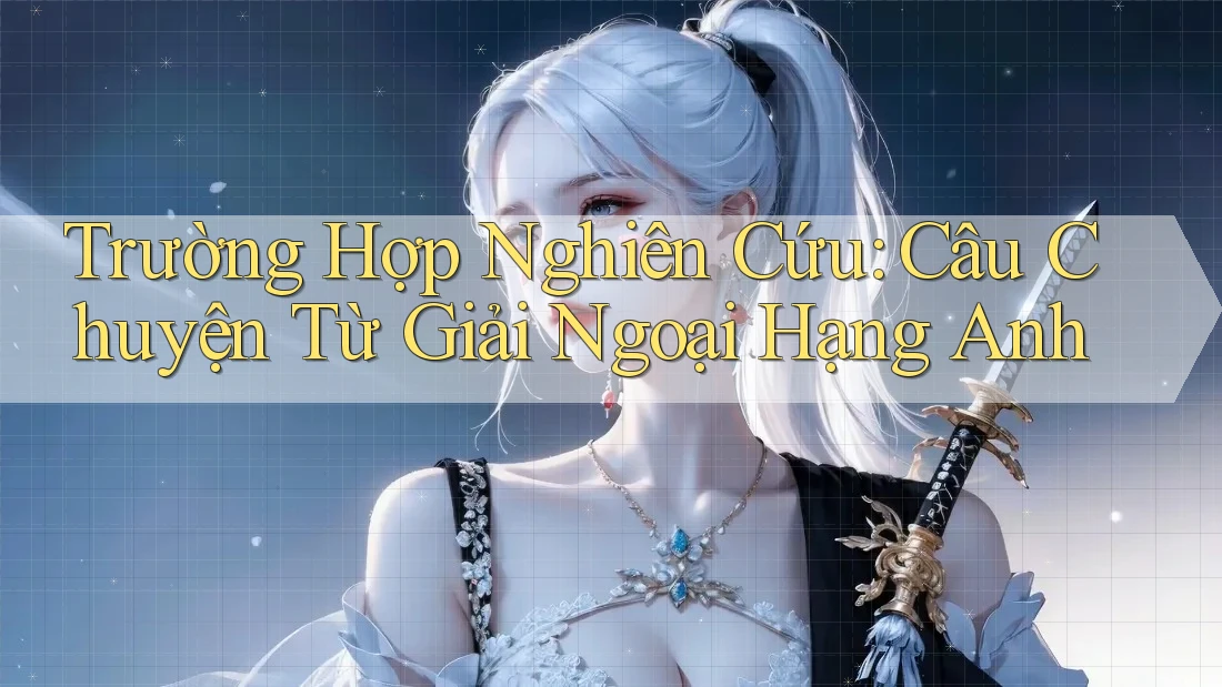 Trường Hợp Nghiên Cứu: Câu Chuyện Từ Giải Ngoại Hạng Anh
