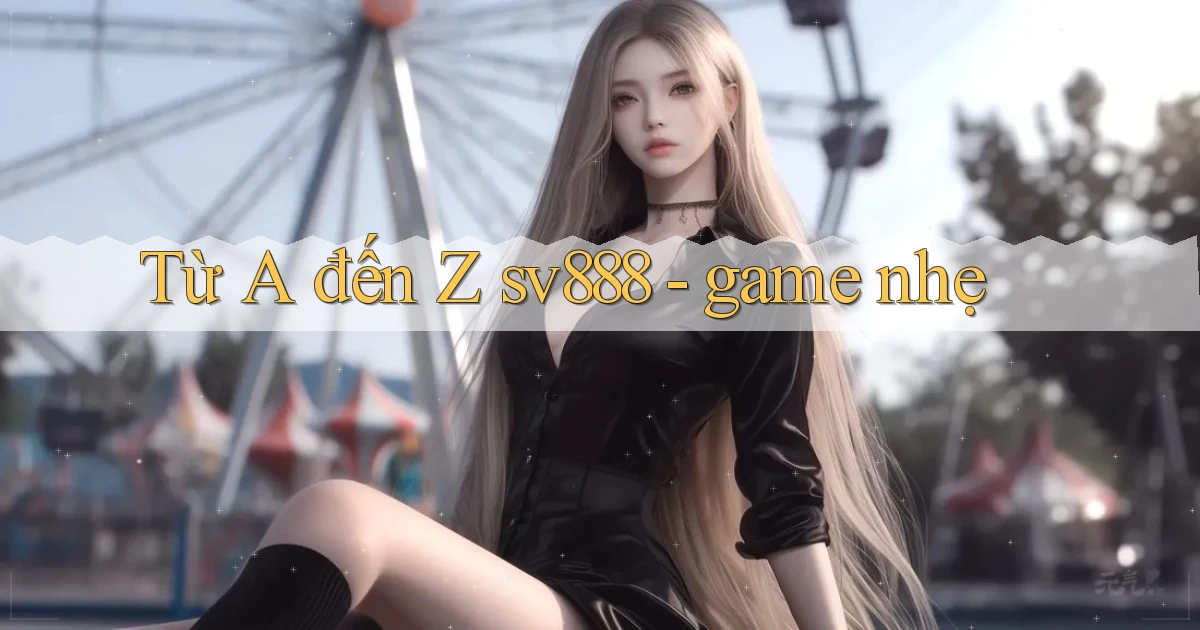 Từ A đến Z sv888   game nhẹ