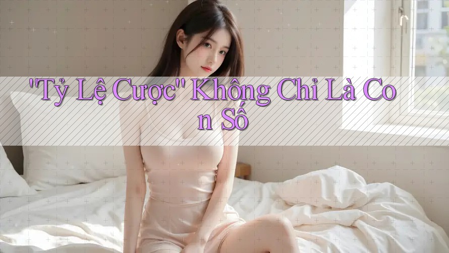 Tỷ Lệ Cược - Không Chỉ Là Con Số Tỷ Lệ Cược - Không Chỉ Là Con Số