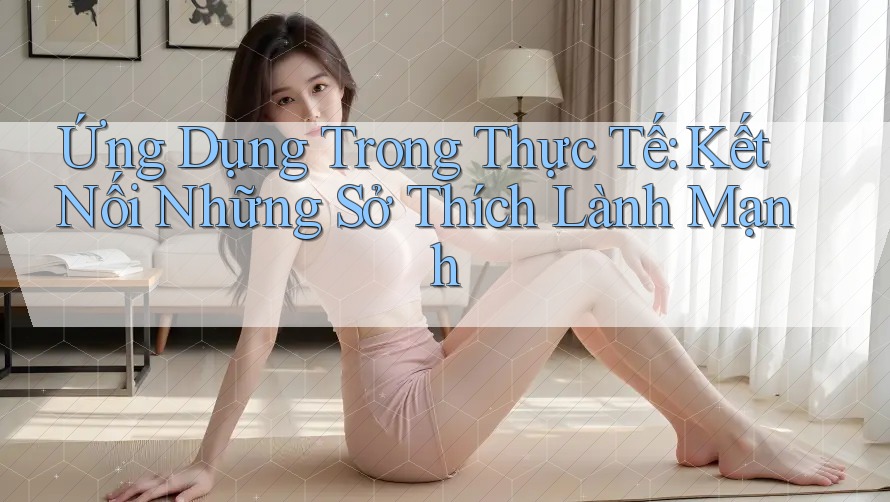 Ứng Dụng Trong Thực Tế: Kết Nối Những Sở Thích Lành Mạnh