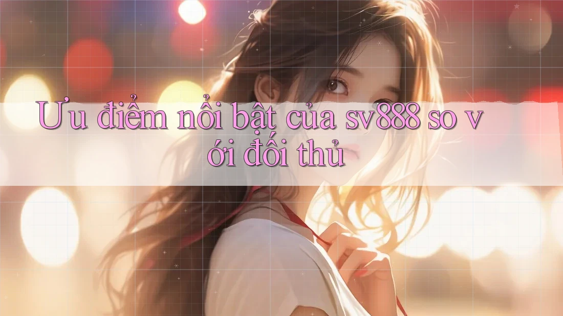 Ưu điểm nổi bật của sv888 so với đối thủ Ưu điểm nổi bật của sv888 so với đối thủ