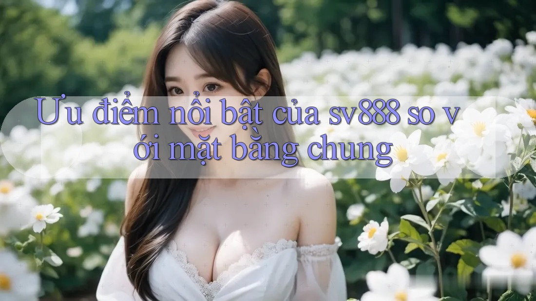 Ưu điểm nổi bật của sv888 so với mặt bằng chung Ưu điểm nổi bật của sv888 so với mặt bằng chung