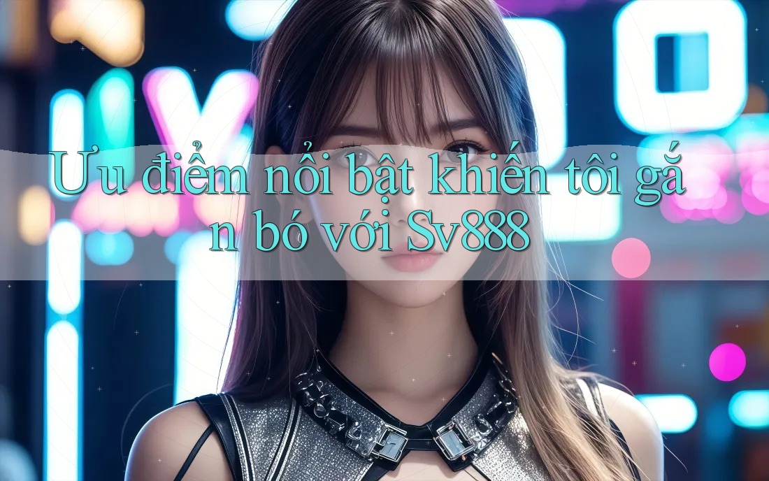 Ưu điểm nổi bật khiến tôi gắn bó với Sv888 Ưu điểm nổi bật khiến tôi gắn bó với Sv888