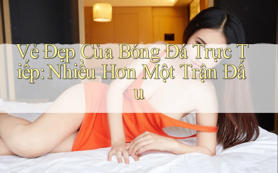 Vẻ Đẹp Của Bóng Đá Trực Tiếp: Nhiều Hơn Một Trận Đấu Vẻ Đẹp Của Bóng Đá Trực Tiếp: Nhiều Hơn Một Trận Đấu