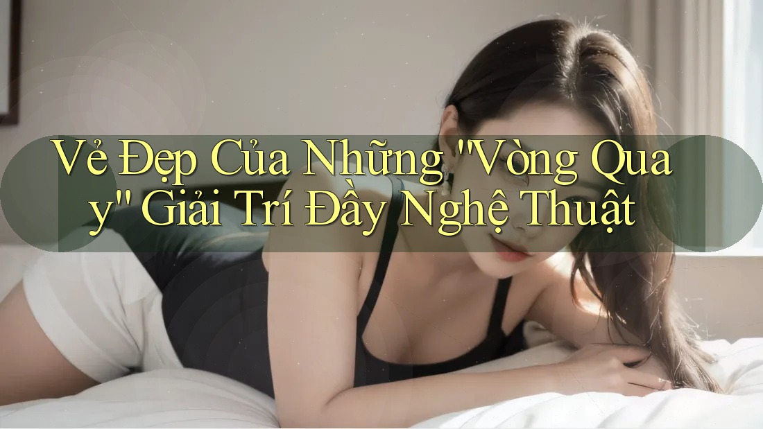 Vẻ Đẹp Của Những “Vòng Quay” Giải Trí Đầy Nghệ Thuật Vẻ Đẹp Của Những “Vòng Quay” Giải Trí Đầy Nghệ Thuật
