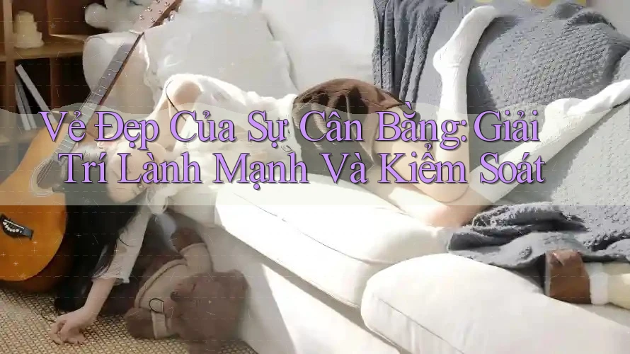 Vẻ Đẹp Của Sự Cân Bằng: Giải Trí Lành Mạnh Và Kiểm Soát Vẻ Đẹp Của Sự Cân Bằng: Giải Trí Lành Mạnh Và Kiểm Soát