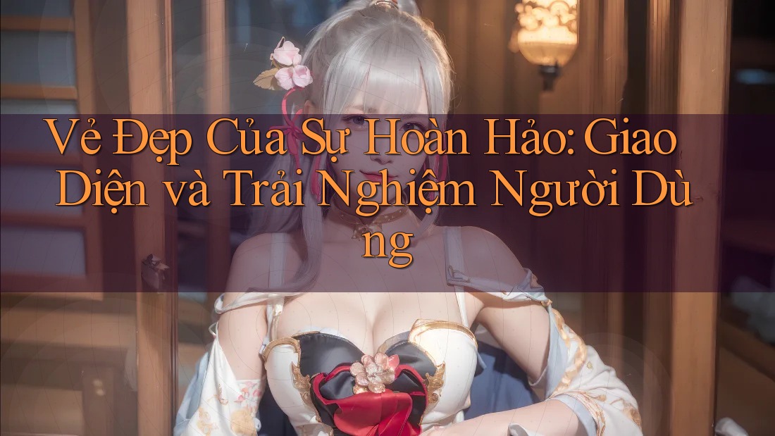 Vẻ Đẹp Của Sự Hoàn Hảo: Giao Diện và Trải Nghiệm Người Dùng Vẻ Đẹp Của Sự Hoàn Hảo: Giao Diện và Trải Nghiệm Người Dùng