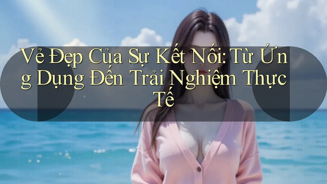 Vẻ Đẹp Của Sự Kết Nối: Từ Ứng Dụng Đến Trải Nghiệm Thực Tế Vẻ Đẹp Của Sự Kết Nối: Từ Ứng Dụng Đến Trải Nghiệm Thực Tế