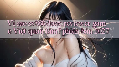 Vì sao sv888 được reviewer game Việt quan tâm phiên bản 2027
