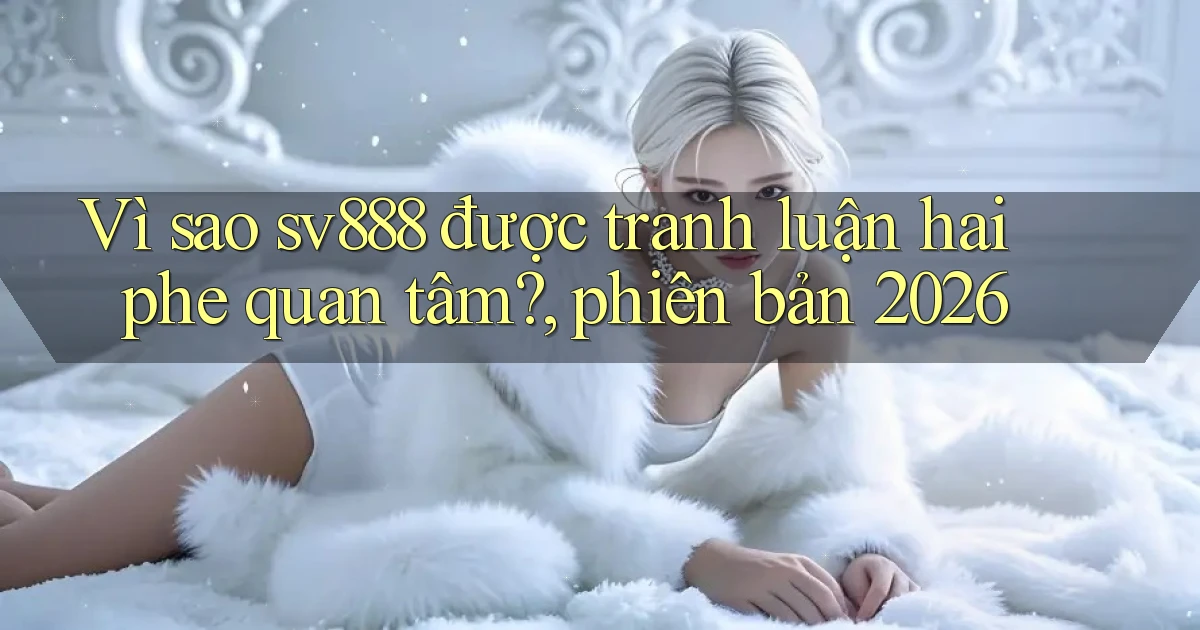 Vì sao sv888 được tranh luận hai phe quan tâm, phiên bản 2026