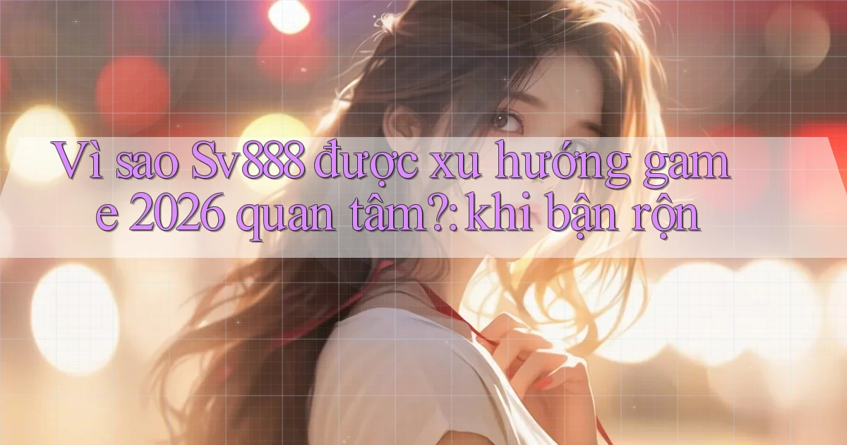 Vì sao Sv888 được xu hướng game 2026 quan tâm khi bận rộn