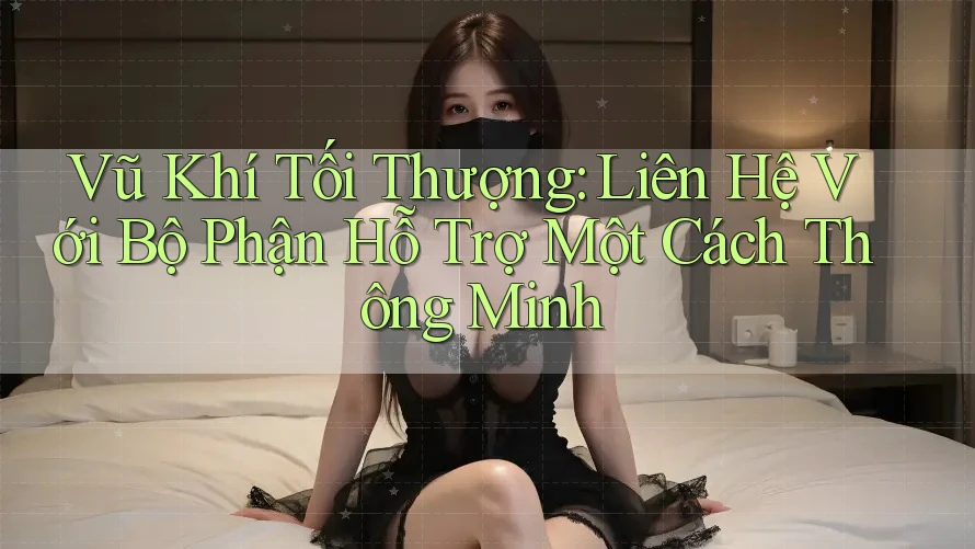 Vũ Khí Tối Thượng: Liên Hệ Với Bộ Phận Hỗ Trợ Một Cách Thông Minh Vũ Khí Tối Thượng: Liên Hệ Với Bộ Phận Hỗ Trợ Một Cách Thông Minh