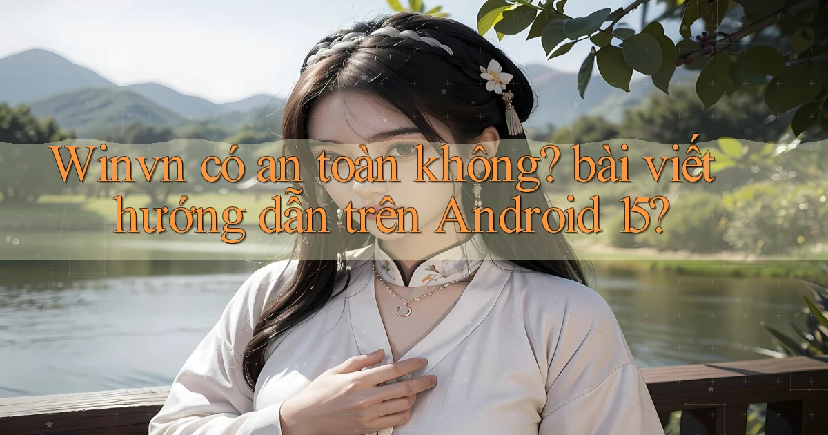 Winvn có an toàn không bài viết hướng dẫn trên Android 15