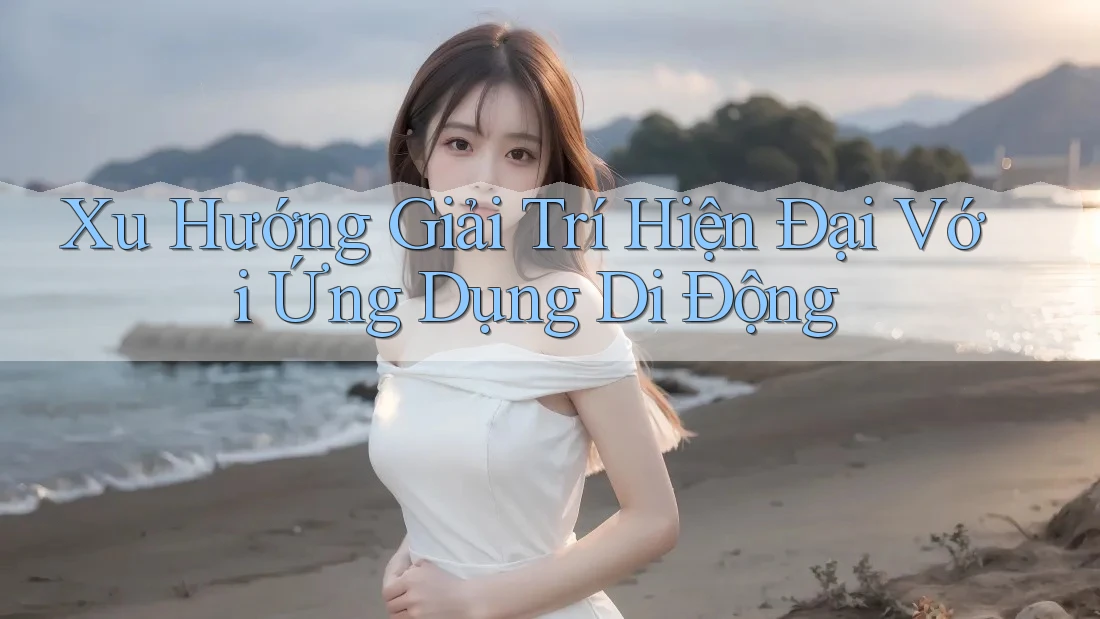 Xu Hướng Giải Trí Hiện Đại Với Ứng Dụng Di Động Xu Hướng Giải Trí Hiện Đại Với Ứng Dụng Di Động